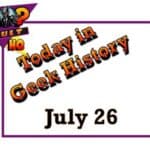Today in Geek History - July 26
